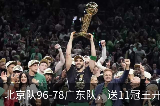 北京队96-78广东队，送11冠王开赛2连败，单节34-19周琦17分7篮板